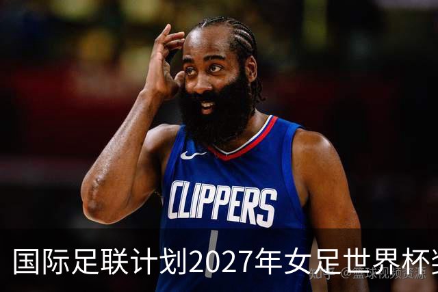 国际足联计划2027年女足世界杯奖金翻倍，但仍低于男足水平